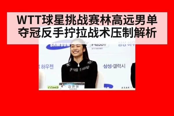 WTT球星挑战赛林高远男单夺冠反手拧拉战术压制解析
