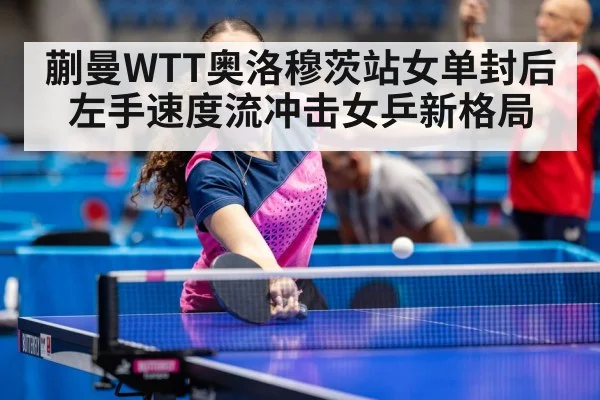 蒯曼WTT奥洛穆茨站女单封后 左手速度流冲击女乒新格局