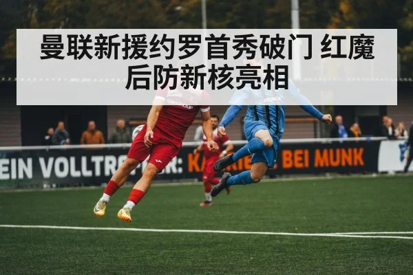 曼联新援约罗首秀破门 红魔后防新核亮相