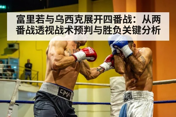富里若与乌西克展开四番战:从两番战透视战术预判与胜负关键分析